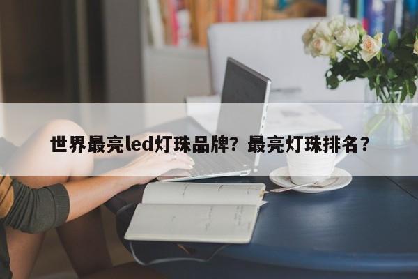 世界最亮led灯珠品牌？最亮灯珠排名？-第1张图片-LED灯珠-LED灯珠贴片-LED灯珠厂家台宏光电