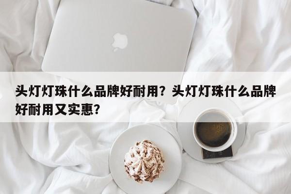 头灯灯珠什么品牌好耐用？头灯灯珠什么品牌好耐用又实惠？-第1张图片-LED灯珠-LED灯珠贴片-LED灯珠厂家台宏光电