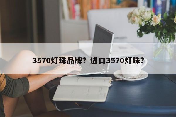 3570灯珠品牌？进口3570灯珠？-第1张图片-LED灯珠-LED灯珠贴片-LED灯珠厂家台宏光电