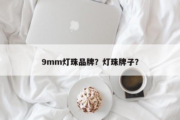 9mm灯珠品牌？灯珠牌子？-第1张图片-LED灯珠-LED灯珠贴片-LED灯珠厂家台宏光电