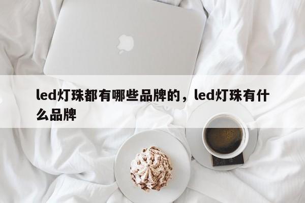 led灯珠都有哪些品牌的，led灯珠有什么品牌-第1张图片-LED灯珠-LED灯珠贴片-LED灯珠厂家台宏光电