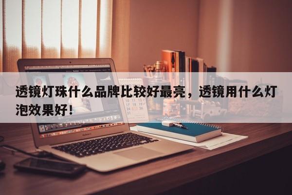 透镜灯珠什么品牌比较好最亮，透镜用什么灯泡效果好！-第1张图片-LED灯珠-LED灯珠贴片-LED灯珠厂家台宏光电