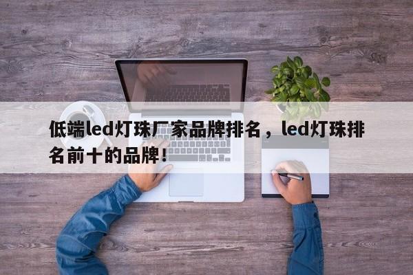 低端led灯珠厂家品牌排名，led灯珠排名前十的品牌！-第1张图片-LED灯珠-LED灯珠贴片-LED灯珠厂家台宏光电