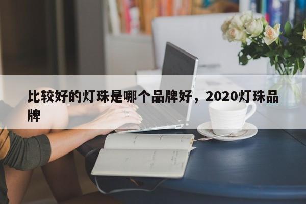 比较好的灯珠是哪个品牌好，2020灯珠品牌-第1张图片-LED灯珠-LED灯珠贴片-LED灯珠厂家台宏光电