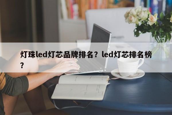 灯珠led灯芯品牌排名？led灯芯排名榜？-第1张图片-LED灯珠-LED灯珠贴片-LED灯珠厂家台宏光电