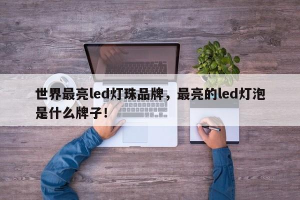 世界最亮led灯珠品牌，最亮的led灯泡是什么牌子！-第1张图片-LED灯珠-LED灯珠贴片-LED灯珠厂家台宏光电