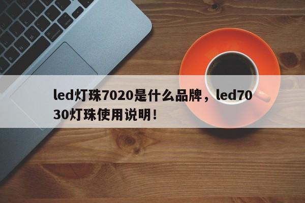 led灯珠7020是什么品牌，led7030灯珠使用说明！-第1张图片-LED灯珠-LED灯珠贴片-LED灯珠厂家台宏光电