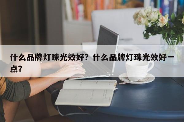 什么品牌灯珠光效好？什么品牌灯珠光效好一点？-第1张图片-LED灯珠-LED灯珠贴片-LED灯珠厂家台宏光电