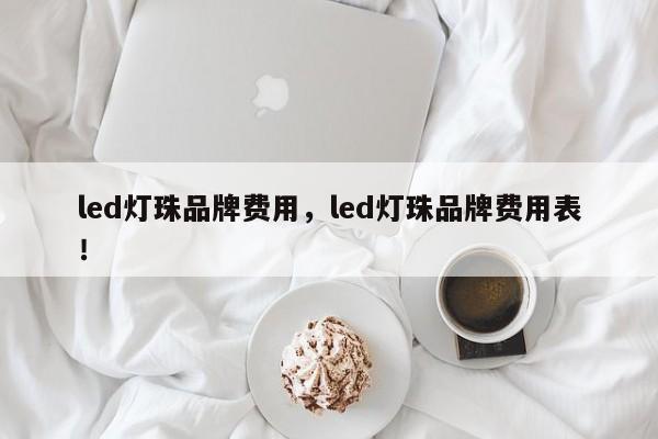 led灯珠品牌费用，led灯珠品牌费用表！-第1张图片-LED灯珠-LED灯珠贴片-LED灯珠厂家台宏光电