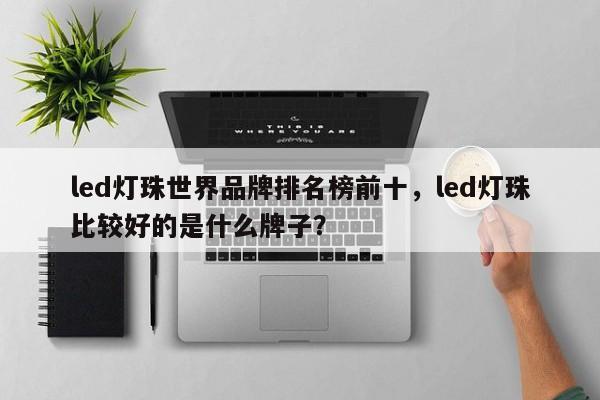 led灯珠世界品牌排名榜前十，led灯珠比较好的是什么牌子？-第1张图片-LED灯珠-LED灯珠贴片-LED灯珠厂家台宏光电