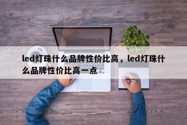 led灯珠什么品牌性价比高，led灯珠什么品牌性价比高一点-第1张图片-LED灯珠-LED灯珠贴片-LED灯珠厂家台宏光电