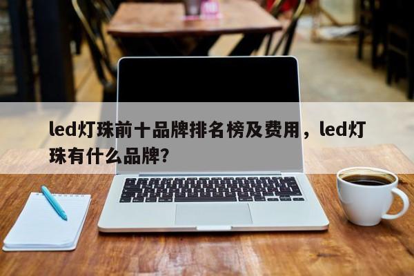 led灯珠前十品牌排名榜及费用，led灯珠有什么品牌？-第1张图片-LED灯珠-LED灯珠贴片-LED灯珠厂家台宏光电