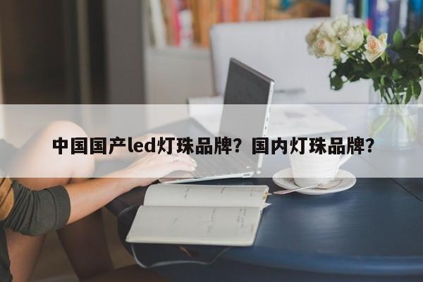 中国国产led灯珠品牌？国内灯珠品牌？-第1张图片-LED灯珠-LED灯珠贴片-LED灯珠厂家台宏光电