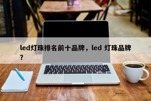 led灯珠排名前十品牌，led 灯珠品牌？-第1张图片-LED灯珠-LED灯珠贴片-LED灯珠厂家台宏光电