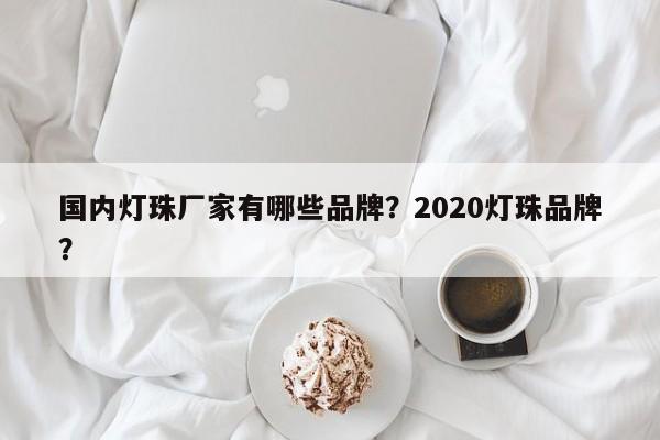 国内灯珠厂家有哪些品牌？2020灯珠品牌？-第1张图片-LED灯珠-LED灯珠贴片-LED灯珠厂家台宏光电