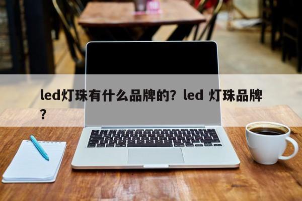 led灯珠有什么品牌的？led 灯珠品牌？-第1张图片-LED灯珠-LED灯珠贴片-LED灯珠厂家台宏光电