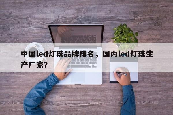 中国led灯珠品牌排名，国内led灯珠生产厂家？-第1张图片-LED灯珠-LED灯珠贴片-LED灯珠厂家台宏光电