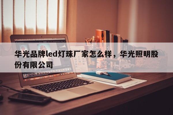 华光品牌led灯珠厂家怎么样，华光照明股份有限公司-第1张图片-LED灯珠-LED灯珠贴片-LED灯珠厂家台宏光电