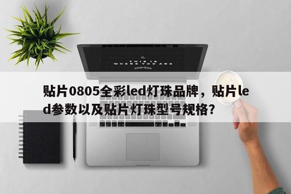 贴片0805全彩led灯珠品牌，贴片led参数以及贴片灯珠型号规格？-第1张图片-LED灯珠-LED灯珠贴片-LED灯珠厂家台宏光电