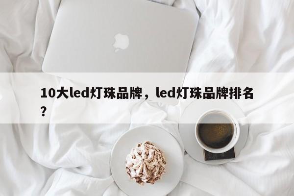 10大led灯珠品牌，led灯珠品牌排名？-第1张图片-LED灯珠-LED灯珠贴片-LED灯珠厂家台宏光电