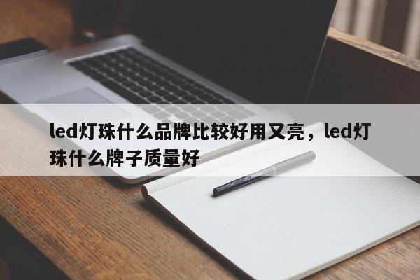 led灯珠什么品牌比较好用又亮，led灯珠什么牌子质量好-第1张图片-LED灯珠-LED灯珠贴片-LED灯珠厂家台宏光电