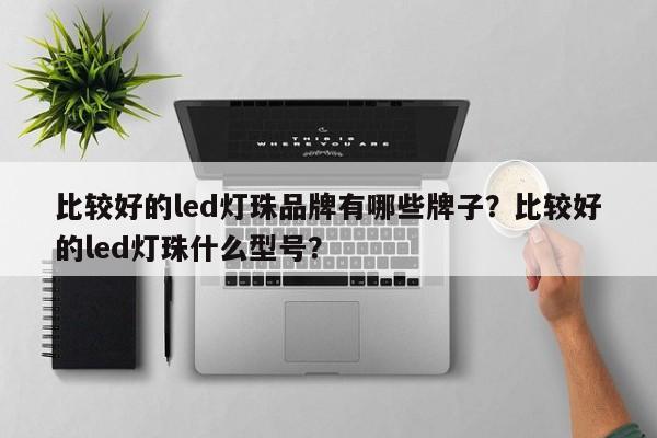 比较好的led灯珠品牌有哪些牌子？比较好的led灯珠什么型号？-第1张图片-LED灯珠-LED灯珠贴片-LED灯珠厂家台宏光电