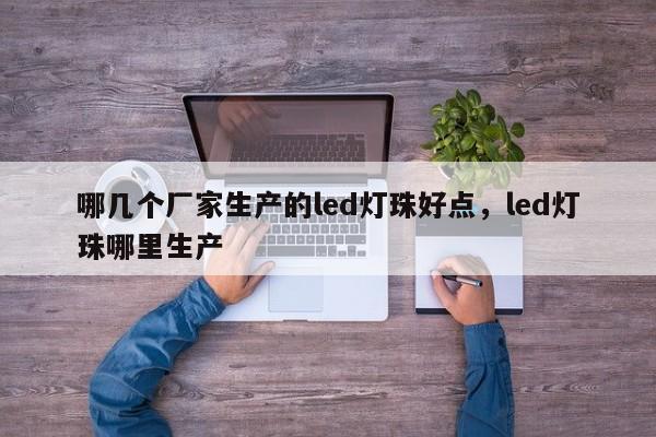 哪几个厂家生产的led灯珠好点，led灯珠哪里生产-第1张图片-LED灯珠-LED灯珠贴片-LED灯珠厂家台宏光电