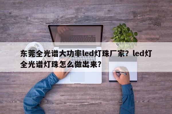 东莞全光谱大功率led灯珠厂家？led灯全光谱灯珠怎么做出来？-第1张图片-LED灯珠-LED灯珠贴片-LED灯珠厂家台宏光电