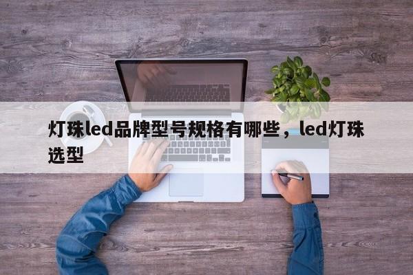 灯珠led品牌型号规格有哪些，led灯珠选型-第1张图片-LED灯珠-LED灯珠贴片-LED灯珠厂家台宏光电