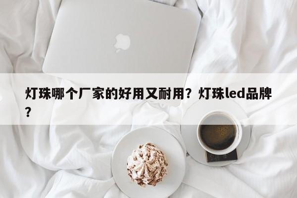 灯珠哪个厂家的好用又耐用？灯珠led品牌？-第1张图片-LED灯珠-LED灯珠贴片-LED灯珠厂家台宏光电