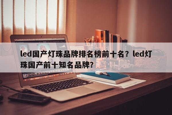 led国产灯珠品牌排名榜前十名？led灯珠国产前十知名品牌？-第1张图片-LED灯珠-LED灯珠贴片-LED灯珠厂家台宏光电