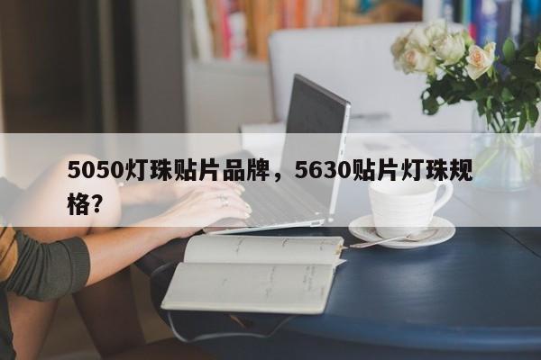 5050灯珠贴片品牌，5630贴片灯珠规格？-第1张图片-LED灯珠-LED灯珠贴片-LED灯珠厂家台宏光电