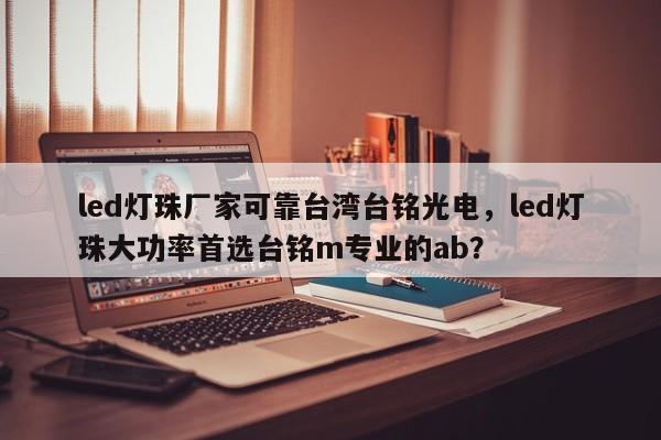 led灯珠厂家可靠台湾台铭光电，led灯珠大功率首选台铭m专业的ab？-第1张图片-LED灯珠-LED灯珠贴片-LED灯珠厂家台宏光电