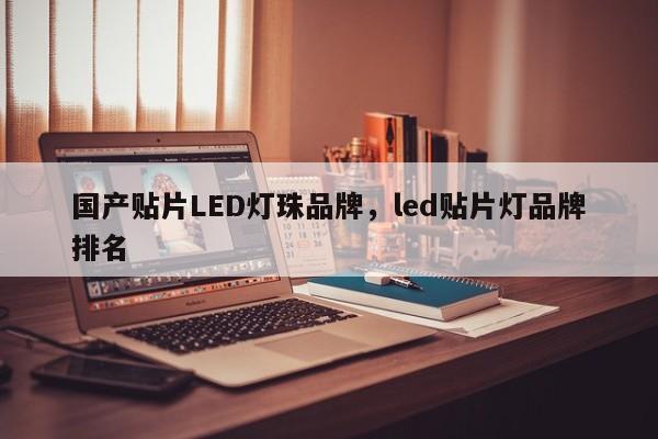 国产贴片LED灯珠品牌，led贴片灯品牌排名-第1张图片-LED灯珠-LED灯珠贴片-LED灯珠厂家台宏光电