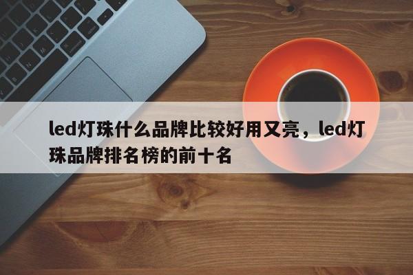 led灯珠什么品牌比较好用又亮，led灯珠品牌排名榜的前十名-第1张图片-LED灯珠-LED灯珠贴片-LED灯珠厂家台宏光电