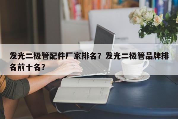 发光二极管配件厂家排名？发光二极管品牌排名前十名？-第1张图片-LED灯珠-LED灯珠贴片-LED灯珠厂家台宏光电