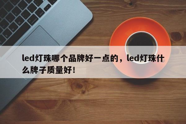 led灯珠哪个品牌好一点的，led灯珠什么牌子质量好！-第1张图片-LED灯珠-LED灯珠贴片-LED灯珠厂家台宏光电