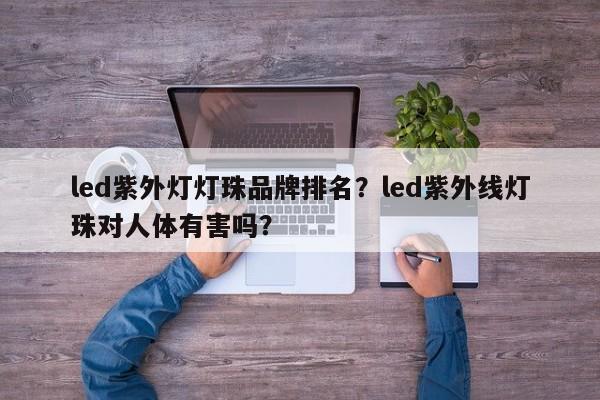 led紫外灯灯珠品牌排名？led紫外线灯珠对人体有害吗？-第1张图片-LED灯珠-LED灯珠贴片-LED灯珠厂家台宏光电