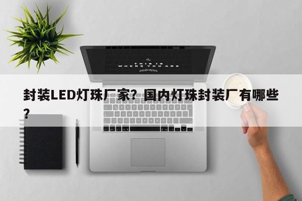 封装LED灯珠厂家？国内灯珠封装厂有哪些？-第1张图片-LED灯珠-LED灯珠贴片-LED灯珠厂家台宏光电