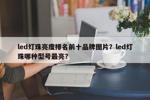 led灯珠亮度排名前十品牌图片？led灯珠哪种型号最亮？-第1张图片-LED灯珠-LED灯珠贴片-LED灯珠厂家台宏光电