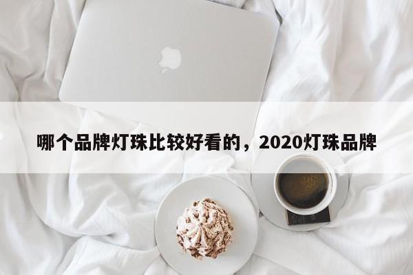 哪个品牌灯珠比较好看的，2020灯珠品牌-第1张图片-LED灯珠-LED灯珠贴片-LED灯珠厂家台宏光电