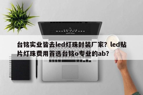 台铭实业皆去led灯珠封装厂家？led贴片灯珠费用首选台铭o专业的ab？-第1张图片-LED灯珠-LED灯珠贴片-LED灯珠厂家台宏光电