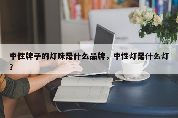 中性牌子的灯珠是什么品牌，中性灯是什么灯？-第1张图片-LED灯珠-LED灯珠贴片-LED灯珠厂家台宏光电