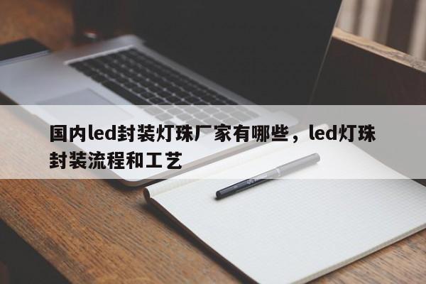 国内led封装灯珠厂家有哪些，led灯珠封装流程和工艺-第1张图片-LED灯珠-LED灯珠贴片-LED灯珠厂家台宏光电