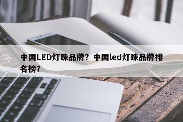 中国LED灯珠品牌？中国led灯珠品牌排名榜？-第1张图片-LED灯珠-LED灯珠贴片-LED灯珠厂家台宏光电