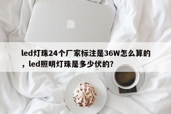 led灯珠24个厂家标注是36W怎么算的，led照明灯珠是多少伏的？-第1张图片-LED灯珠-LED灯珠贴片-LED灯珠厂家台宏光电