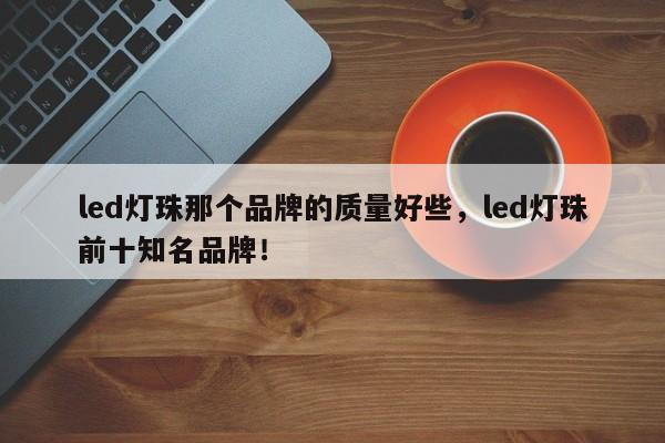 led灯珠那个品牌的质量好些，led灯珠前十知名品牌！-第1张图片-LED灯珠-LED灯珠贴片-LED灯珠厂家台宏光电