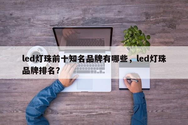 led灯珠前十知名品牌有哪些，led灯珠品牌排名？-第1张图片-LED灯珠-LED灯珠贴片-LED灯珠厂家台宏光电