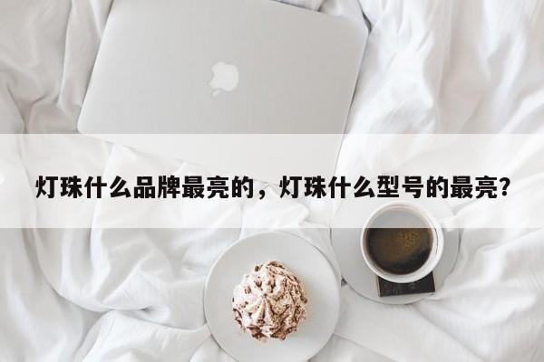 灯珠什么品牌最亮的，灯珠什么型号的最亮？-第1张图片-LED灯珠-LED灯珠贴片-LED灯珠厂家台宏光电