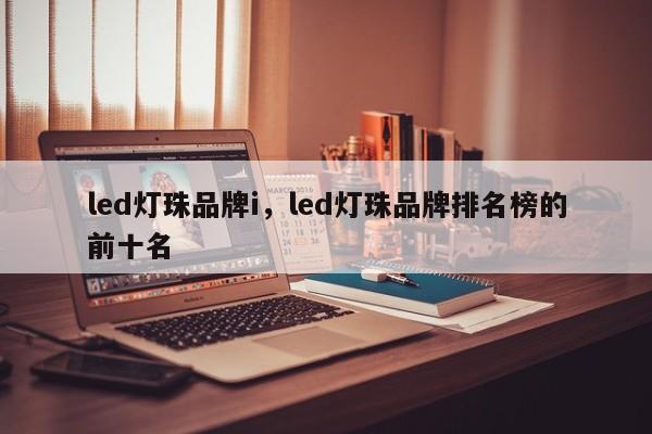 led灯珠品牌i，led灯珠品牌排名榜的前十名-第1张图片-LED灯珠-LED灯珠贴片-LED灯珠厂家台宏光电